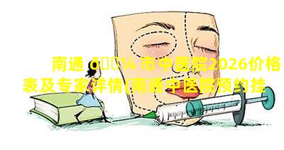 南通 🐼 市中医院2026价格表及专家详情(南通中医院预约挂号专家门诊)